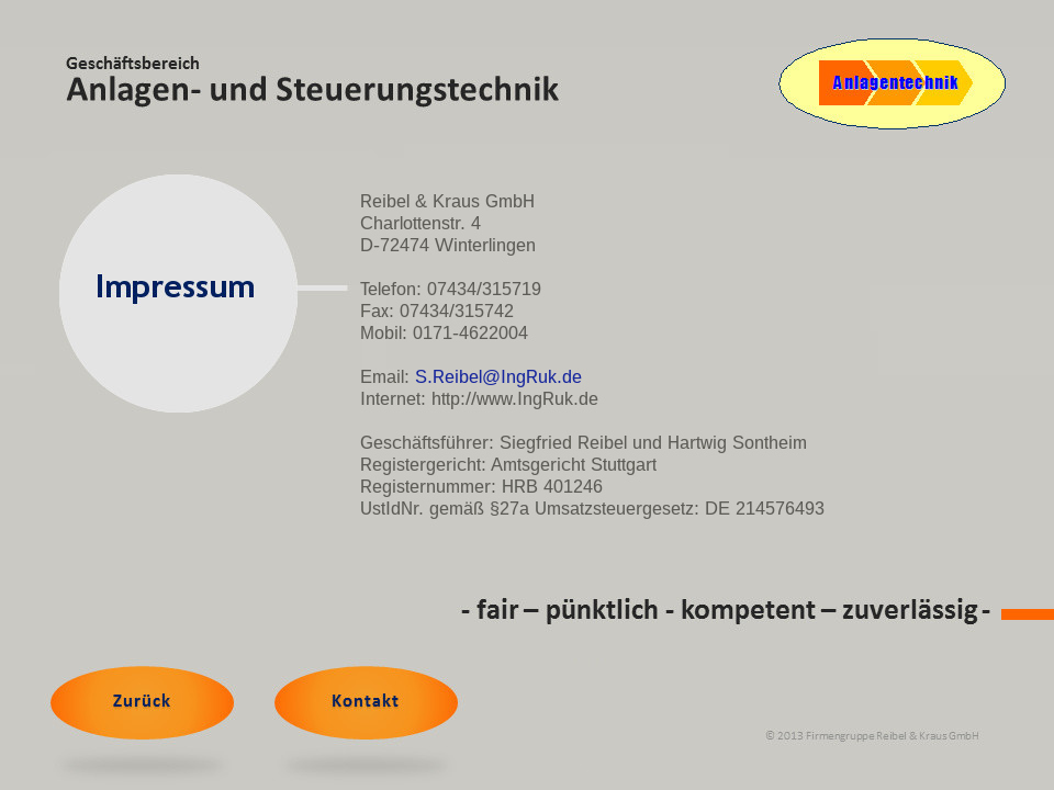 Impressum: Reibel und Kraus GmbH, Geschäftsbereich Anlagen- und Steuerungstechnik, Charlottenstr. 4, D-72474 Winterlingen, Telefon: 07434/315719, Fax: 07434/315742, Mobil: 0171-4622004, Email: S.Reibel@IngRuk.de, Internet: http://www.IngRuk.de, Geschäftsführer: Siegfried Reibel und Hartwig Sontheim, Registergericht: Amtsgericht Stuttgart, Registernummer: HRB 401246, UstIdNr. gem 27a Umsatzsteuergesetz: DE 214576493,