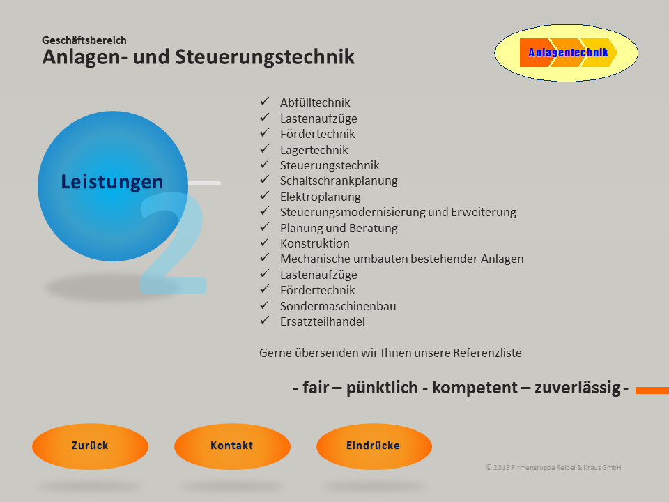Geschäftsbereich Anlagen- und Steuerungstechnik - Leistungen: Abfülltechnik, Lastenaufzüge, Fördertechnik, Steuerungstechnik, Schaltschrankplanung, Elektroplanung, Steuerungsmodernisierung und Erweiterung, Planung und Beratung, Konstruktion,  mechanische Umbauten bestehnder Anlagen, Sondermaschinenbau, Ersatzteilhandel. Gerne übersenden wir Ihnen unsere Referenzliste. Fair - pünktlich - kompetent - zuverlässig