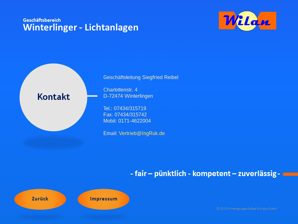 Kontakt Geschäftsbereich Winterlinger-Lichtanlagen (Wilan), Geschäftsleitung: Siegfried Reibel, Charlottenstr. 4, D-72474 Winterlingen, Tel.: 07434/315719, Fax: 07434/315742, Mobil: 0171-4622004, Email: Vertrieb@IngRuk.de. Fair - pünktlich - kompetent - zuverlässig.